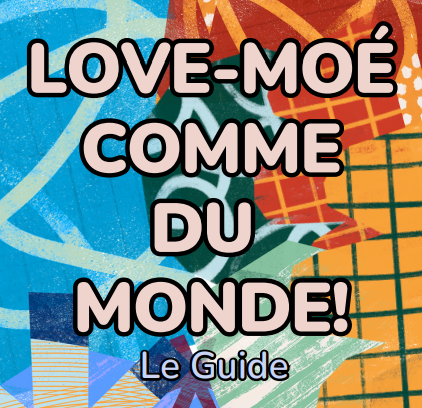 Le guide « LOVE-MOÉ COMME DU MONDE » est un projet créé par et pour des jeunes neurodivers·e·s de la communauté 2SLGBTQIA+. Ce guide de plus de 200 pages est disponible gratuitement en cliquant ICI. Il regroupe des ateliers, des outils et une tonne d’informations entourant les relations interpersonnelles, les émotions, les violences et la résilience.